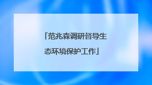 范兆森调研督导生态环境保护工作