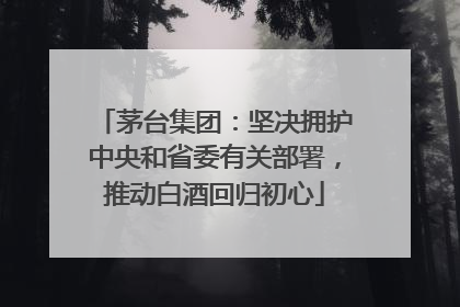 茅台集团：坚决拥护中央和省委有关部署，推动白酒回归初心