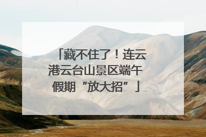 藏不住了！连云港云台山景区端午假期“放大招”