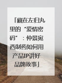 藏在左归丸里的“爱情密码”：仲景宛西制药如何用产品IP讲好品牌故事