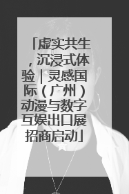 虚实共生，沉浸式体验｜灵感国际（广州）动漫与数字互娱出口展招商启动