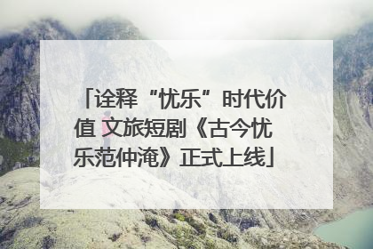 诠释“忧乐”时代价值 文旅短剧《古今忧乐范仲淹》正式上线