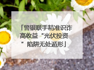警银联手精准识诈 高收益“光伏投资”陷阱无处遁形