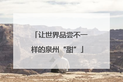 让世界品尝不一样的泉州“甜”