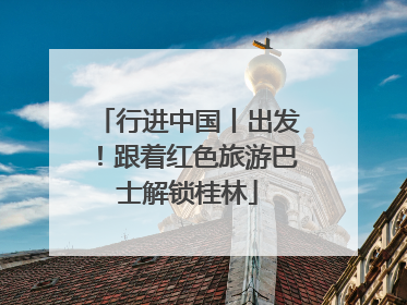 行进中国丨出发！跟着红色旅游巴士解锁桂林