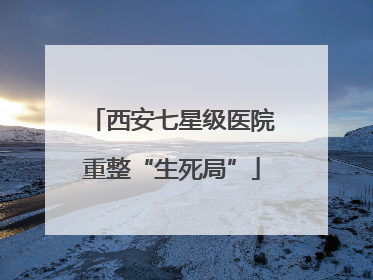 西安七星级医院重整“生死局”