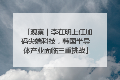 观察｜李在明上任加码尖端科技，韩国半导体产业面临三重挑战