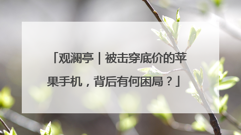 观澜亭｜被击穿底价的苹果手机，背后有何困局？