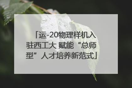 运-20物理样机入驻西工大 赋能“总师型”人才培养新范式