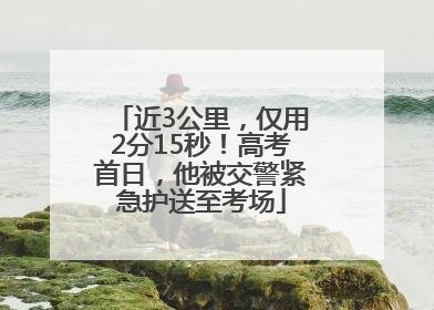 近3公里，仅用2分15秒！高考首日，他被交警紧急护送至考场