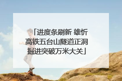 进度条刷新 雄忻高铁五台山隧道正洞掘进突破万米大关