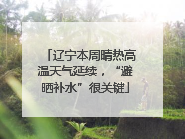辽宁本周晴热高温天气延续，“避晒补水”很关键