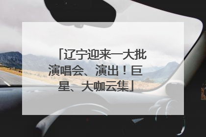 辽宁迎来一大批演唱会、演出！巨星、大咖云集