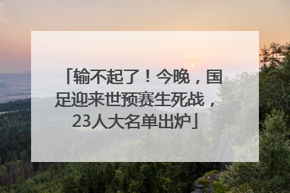 输不起了！今晚，国足迎来世预赛生死战，23人大名单出炉