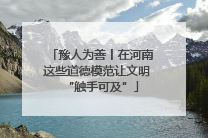 豫人为善丨在河南这些道德模范让文明“触手可及”