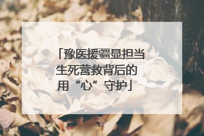 豫医援疆显担当 生死营救背后的用“心”守护