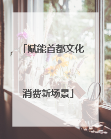 赋能首都文化消费新场景