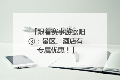 跟着赛事游襄阳③：景区、酒店有专属优惠！