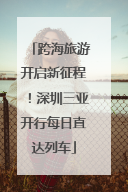 跨海旅游开启新征程！深圳三亚开行每日直达列车