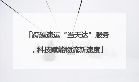 跨越速运“当天达”服务，科技赋能物流新速度