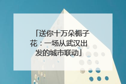 送你十万朵栀子花：一场从武汉出发的城市联动