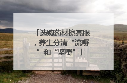 选购药材擦亮眼，养生分清“流嘢”和“坚嘢”