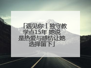 遇见你丨独守教学点15年 她说是热爱与感情让她选择留下