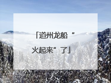 道州龙船“火起来”了