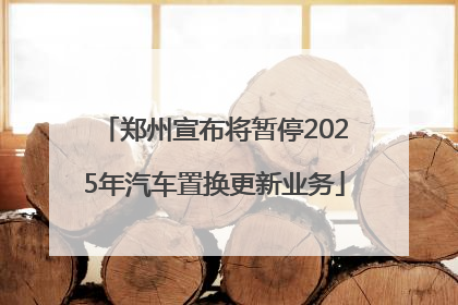 郑州宣布将暂停2025年汽车置换更新业务