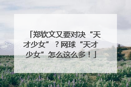 郑钦文又要对决“天才少女”？网球“天才少女”怎么这么多！