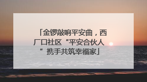 金锣敲响平安曲，西厂口社区“平安合伙人”携手共筑幸福家