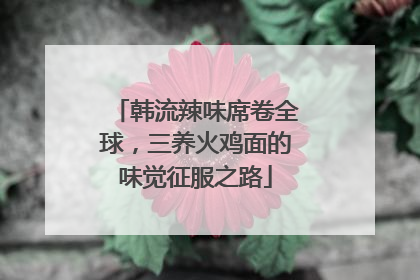 韩流辣味席卷全球，三养火鸡面的味觉征服之路