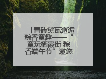 青砖黛瓦邂逅粽香童趣——“童玩栖霞街 粽香端午节”邀您共织时光记忆