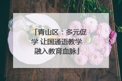 青山区：多元促学 让国通语教学融入教育血脉