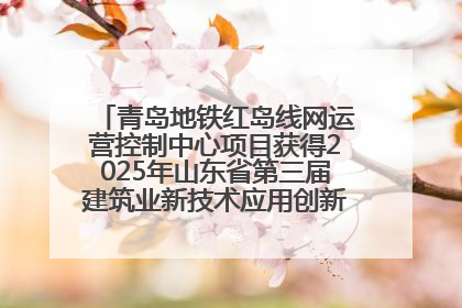 青岛地铁红岛线网运营控制中心项目获得2025年山东省第三届建筑业新技术应用创新竞赛一等奖