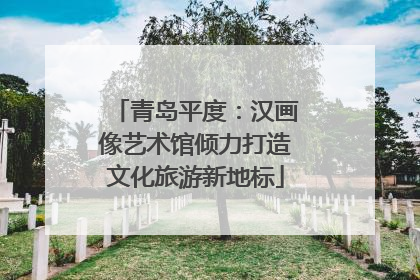 青岛平度：汉画像艺术馆倾力打造文化旅游新地标