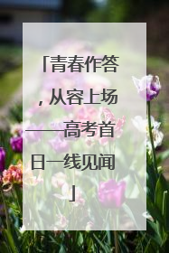青春作答，从容上场——高考首日一线见闻