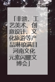 非遗、工艺美术、创意设计、文化旅游等产品琳琅满目 河南文化元素闪耀文博会