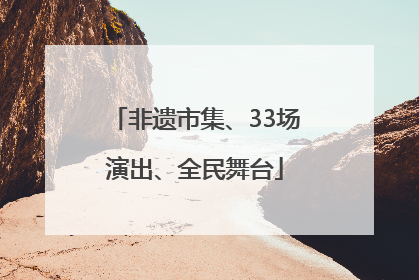 非遗市集、33场演出、全民舞台