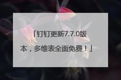 钉钉更新7.7.0版本，多维表全面免费！