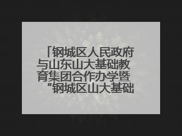 钢城区人民政府与山东山大基础教育集团合作办学暨“钢城区山大基础教育品质提升联盟”签约揭牌活动举行