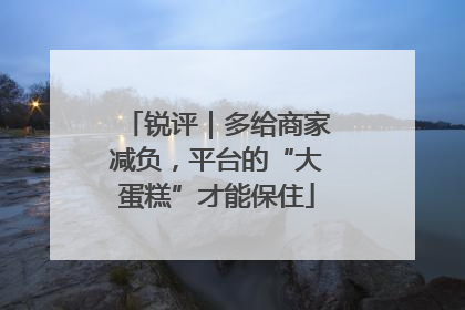 锐评｜多给商家减负，平台的“大蛋糕”才能保住