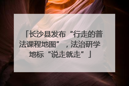 长沙县发布“行走的普法课程地图”，法治研学地标“说走就走”
