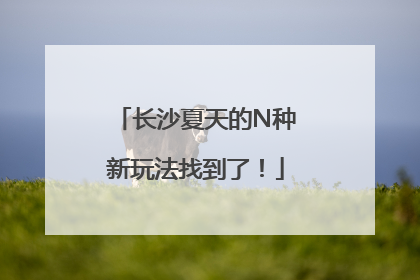 长沙夏天的N种新玩法找到了！
