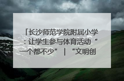 长沙师范学院附属小学：让学生参与体育活动“一个都不少”｜“文明创建耀三湘”专栏