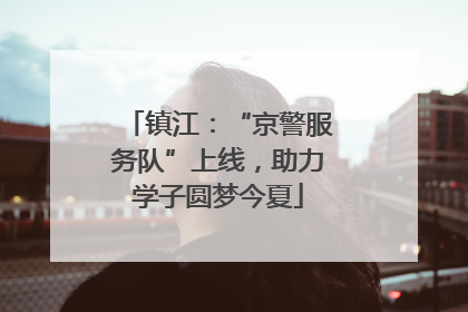 镇江：“京警服务队”上线，助力学子圆梦今夏