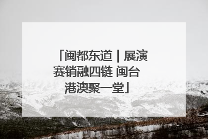 闽都东道｜展演赛销融四链 闽台港澳聚一堂