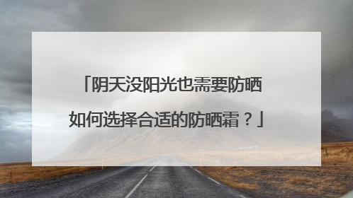 阴天没阳光也需要防晒 如何选择合适的防晒霜？