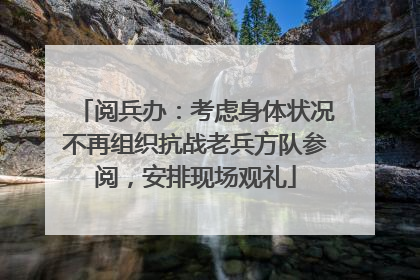阅兵办：考虑身体状况不再组织抗战老兵方队参阅，安排现场观礼