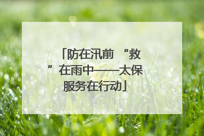 防在汛前 “救”在雨中——太保服务在行动